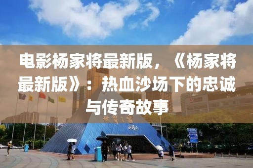 電影楊家將最新版，《楊家將最新版》：熱血沙場下的忠誠與傳奇故事