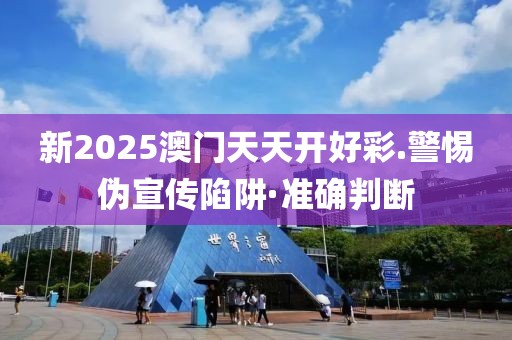 新2025澳門天天開好彩.警惕偽宣傳陷阱·準確判斷