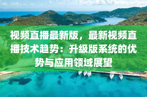 視頻直播最新版，最新視頻直播技術(shù)趨勢：升級版系統(tǒng)的優(yōu)勢與應(yīng)用領(lǐng)域展望