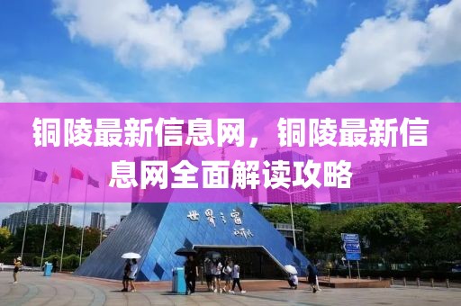 銅陵最新信息網(wǎng)，銅陵最新信息網(wǎng)全面解讀攻略