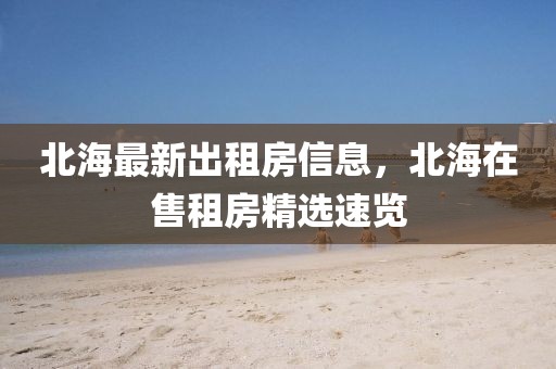 北海最新出租房信息，北海在售租房精選速覽