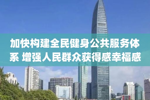 加快構建全民健身公共服務體系 增強人民群眾獲得感幸福感