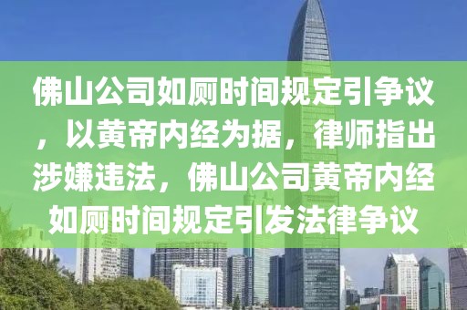 佛山公司如廁時間規定引爭議，以黃帝內經為據，律師指出涉嫌違法，佛山公司黃帝內經如廁時間規定引發法律爭議