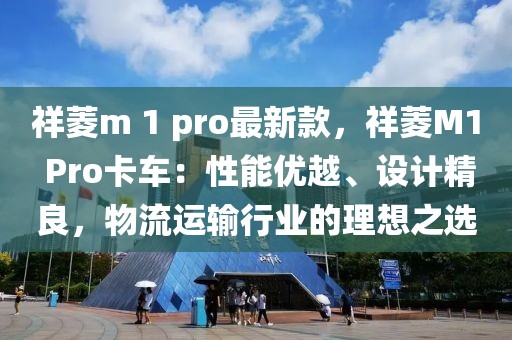 祥菱m 1 pro最新款，祥菱M1 Pro卡車：性能優(yōu)越、設計精良，物流運輸行業(yè)的理想之選