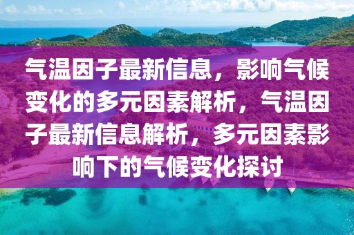 氣溫因子最新信息，影響氣候變化的多元因素解析，氣溫因子最新信息解析，多元因素影響下的氣候變化探討