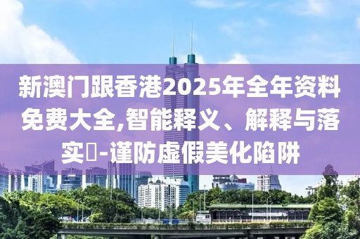 新澳門跟香港2025年全年資料免費大全,智能釋義、解釋與落實?-謹防虛假美化陷阱