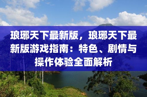 瑯琊天下最新版，瑯琊天下最新版游戲指南：特色、劇情與操作體驗(yàn)全面解析