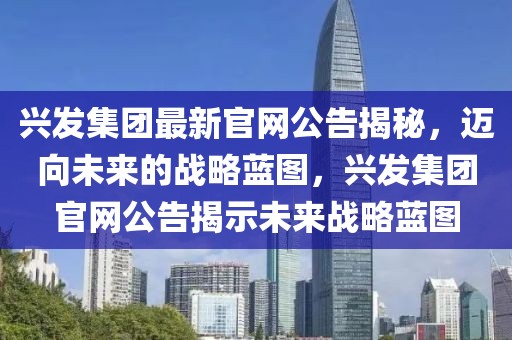 興發(fā)集團最新官網(wǎng)公告揭秘，邁向未來的戰(zhàn)略藍圖，興發(fā)集團官網(wǎng)公告揭示未來戰(zhàn)略藍圖
