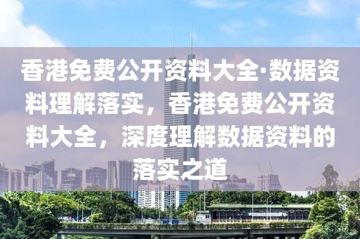 香港免費(fèi)公開(kāi)資料大全·數(shù)據(jù)資料理解落實(shí)，香港免費(fèi)公開(kāi)資料大全，深度理解數(shù)據(jù)資料的落實(shí)之道