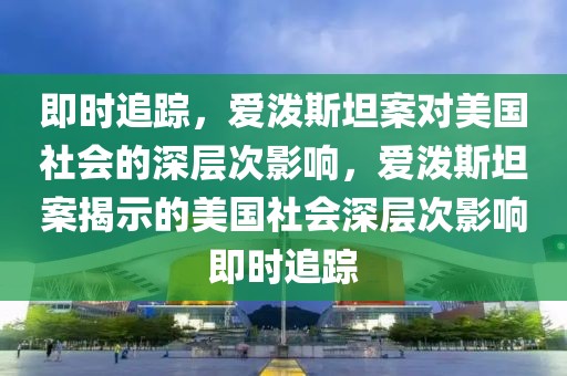 即時追蹤，愛潑斯坦案對美國社會的深層次影響，愛潑斯坦案揭示的美國社會深層次影響即時追蹤
