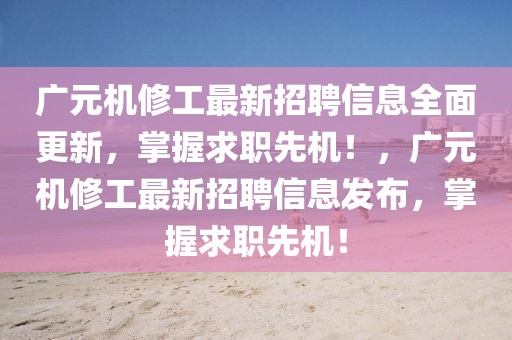 廣元機(jī)修工最新招聘信息全面更新，掌握求職先機(jī)！，廣元機(jī)修工最新招聘信息發(fā)布，掌握求職先機(jī)！