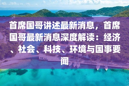 首席國哥講述最新消息，首席國哥最新消息深度解讀：經濟、社會、科技、環境與國事要聞