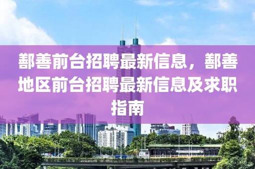 鄯善前臺招聘最新信息，鄯善地區前臺招聘最新信息及求職指南