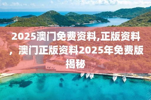 2025澳門免費資料,正版資料，澳門正版資料2025年免費版揭秘