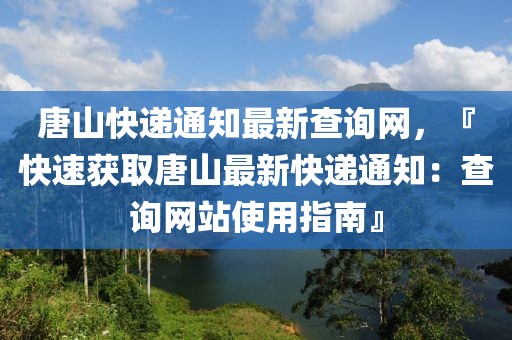 唐山快遞通知最新查詢網，『快速獲取唐山最新快遞通知：查詢網站使用指南』