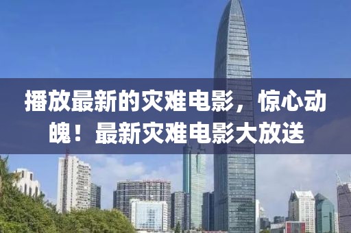 播放最新的災(zāi)難電影，驚心動(dòng)魄！最新災(zāi)難電影大放送