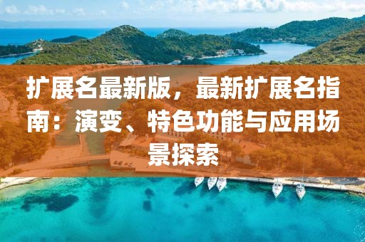 擴(kuò)展名最新版，最新擴(kuò)展名指南：演變、特色功能與應(yīng)用場(chǎng)景探索
