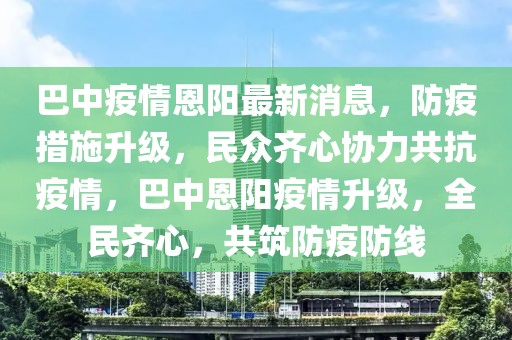 巴中疫情恩陽最新消息，防疫措施升級，民眾齊心協力共抗疫情，巴中恩陽疫情升級，全民齊心，共筑防疫防線