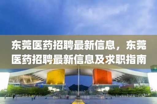 東莞醫藥招聘最新信息，東莞醫藥招聘最新信息及求職指南
