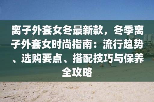 離子外套女冬最新款，冬季離子外套女時尚指南：流行趨勢、選購要點、搭配技巧與保養全攻略