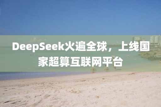 DeepSeek火遍全球，上線國家超算互聯(lián)網(wǎng)平臺