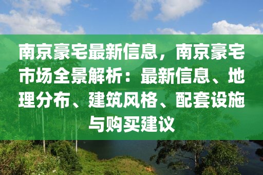 南京豪宅最新信息，南京豪宅市場全景解析：最新信息、地理分布、建筑風格、配套設施與購買建議