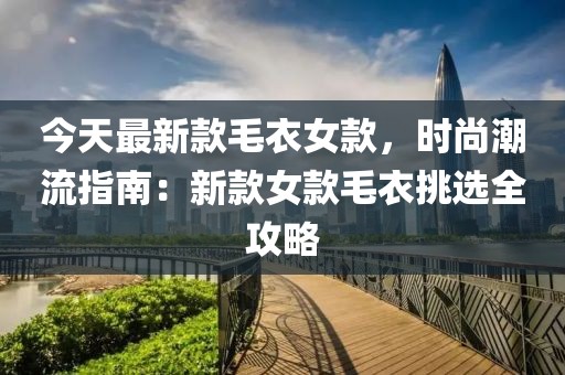 今天最新款毛衣女款，時尚潮流指南：新款女款毛衣挑選全攻略