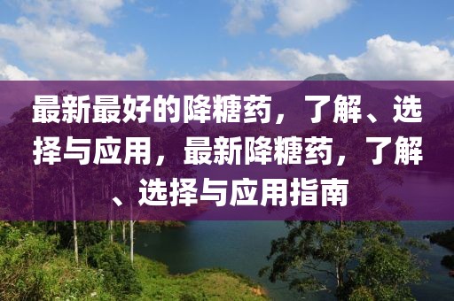 最新最好的降糖藥，了解、選擇與應用，最新降糖藥，了解、選擇與應用指南
