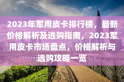 2023年軍用皮卡排行榜，最新價格解析及選購指南，2023軍用皮卡市場盤點，價格解析與選購攻略一覽
