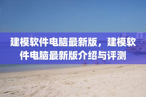 建模軟件電腦最新版，建模軟件電腦最新版介紹與評測