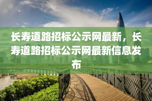 長壽道路招標公示網最新，長壽道路招標公示網最新信息發布
