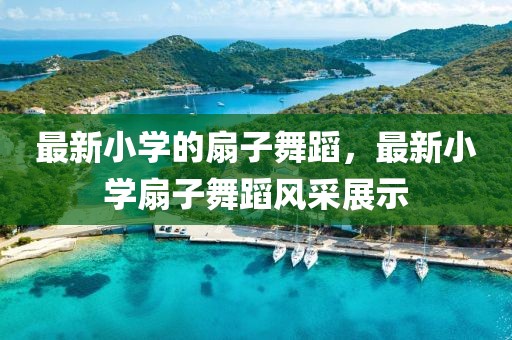 最新小學的扇子舞蹈，最新小學扇子舞蹈風采展示