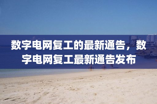 數字電網復工的最新通告，數字電網復工最新通告發布
