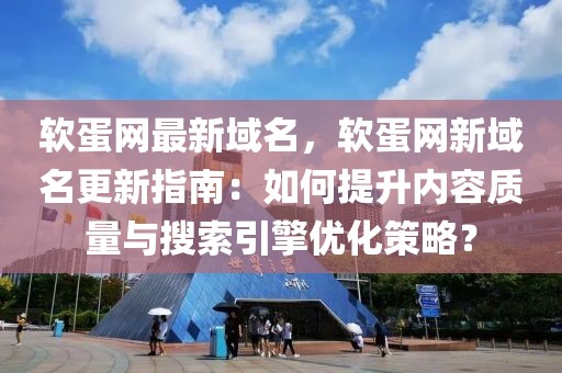 軟蛋網(wǎng)最新域名，軟蛋網(wǎng)新域名更新指南：如何提升內(nèi)容質(zhì)量與搜索引擎優(yōu)化策略？