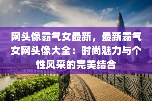 網頭像霸氣女最新，最新霸氣女網頭像大全：時尚魅力與個性風采的完美結合