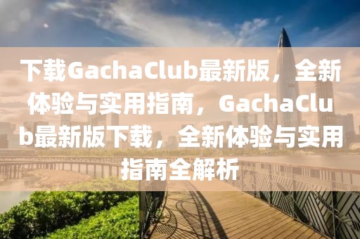 下載GachaClub最新版，全新體驗(yàn)與實(shí)用指南，GachaClub最新版下載，全新體驗(yàn)與實(shí)用指南全解析