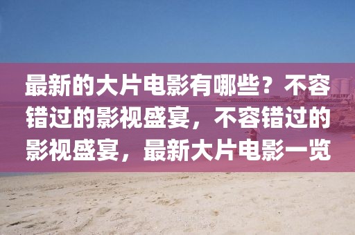 最新的大片電影有哪些？不容錯過的影視盛宴，不容錯過的影視盛宴，最新大片電影一覽