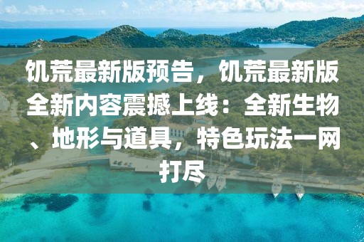 饑荒最新版預告，饑荒最新版全新內容震撼上線：全新生物、地形與道具，特色玩法一網打盡