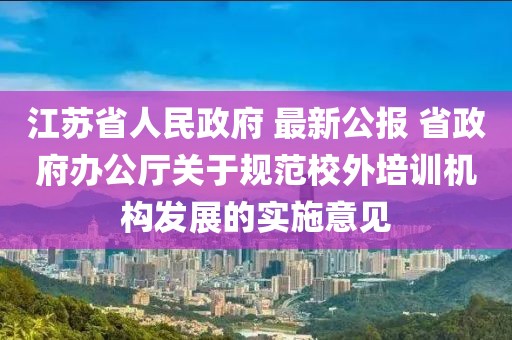 江蘇省人民政府 最新公報 省政府辦公廳關于規范校外培訓機構發展的實施意見