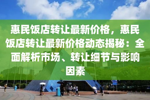 惠民飯店轉讓最新價格，惠民飯店轉讓最新價格動態揭秘：全面解析市場、轉讓細節與影響因素