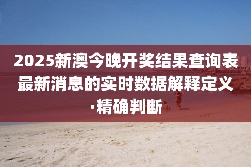 2025新澳今晚開獎結果查詢表最新消息的實時數據解釋定義·精確判斷