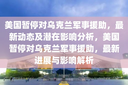 美國暫停對烏克蘭軍事援助，最新動態及潛在影響分析，美國暫停對烏克蘭軍事援助，最新進展與影響解析
