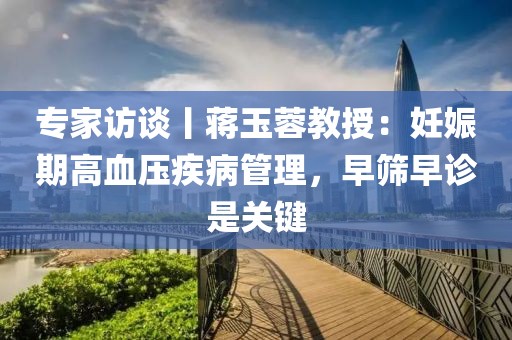 專家訪談丨蔣玉蓉教授：妊娠期高血壓疾病管理，早篩早診是關鍵