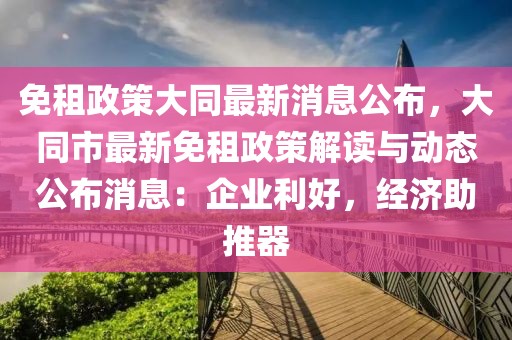 免租政策大同最新消息公布，大同市最新免租政策解讀與動態公布消息：企業利好，經濟助推器
