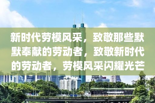 新時代勞模風(fēng)采，致敬那些默默奉獻(xiàn)的勞動者，致敬新時代的勞動者，勞模風(fēng)采閃耀光芒