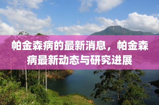帕金森病的最新消息，帕金森病最新動態與研究進展