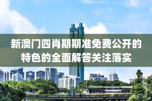 新澳門四肖期期準免費公開的特色的全面解答關注落實