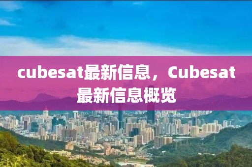 cubesat最新信息，Cubesat最新信息概覽