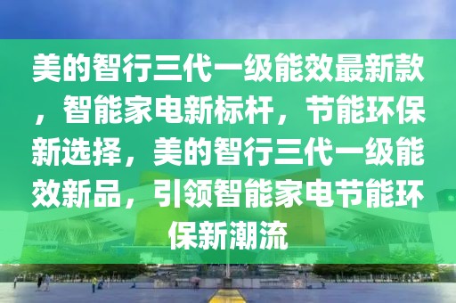 美的智行三代一級能效最新款，智能家電新標桿，節能環保新選擇，美的智行三代一級能效新品，引領智能家電節能環保新潮流