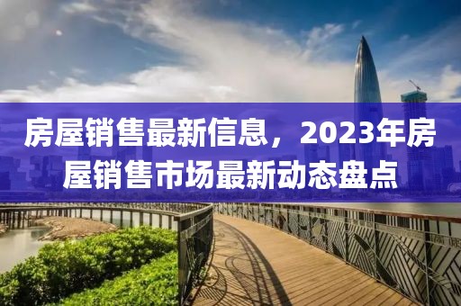 房屋銷售最新信息，2023年房屋銷售市場最新動態盤點